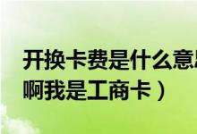 開(kāi)換卡費(fèi)是什么意思?（開(kāi)換卡費(fèi)是什么意思啊我是工商卡）