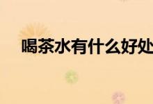 喝茶水有什么好處（喝茶水有什么好處）