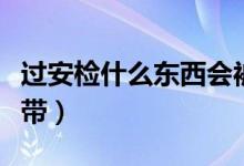過安檢什么東西會被收（過安檢什么東西不能帶）