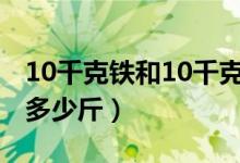 10千克鐵和10千克棉花相比哪個重（10千克多少斤）