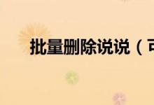 批量刪除說(shuō)說(shuō)（可以批量刪除說(shuō)說(shuō)嗎）