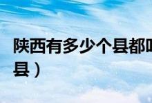陜西有多少個縣都叫什么名字（陜西有多少個縣）