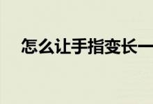 怎么讓手指變長一點(怎么讓手指變長)
