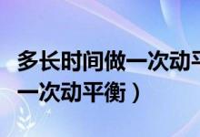 多長時(shí)間做一次動(dòng)平衡四輪定位（多長時(shí)間做一次動(dòng)平衡）