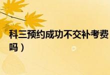 科三預(yù)約成功不交補考費（科三沒交補考費預(yù)約成功了能考嗎）