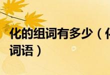 化的組詞有多少（化字組詞用化字能組多少個詞語）