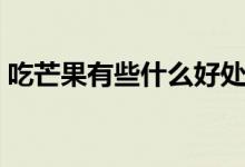 吃芒果有些什么好處呢（吃芒果的好處介紹）