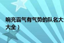 響亮霸氣有氣勢的隊名大全高三網(wǎng)（響亮霸氣有氣勢的隊名大全）