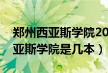 鄭州西亞斯學(xué)院2021年錄取分?jǐn)?shù)線（鄭州西亞斯學(xué)院是幾本）