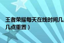 王者榮耀每天在線時(shí)間幾點(diǎn)重置（王者榮耀每天在線時(shí)間是幾點(diǎn)重置）