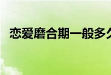 戀愛磨合期一般多久（戀愛磨合期是多久）
