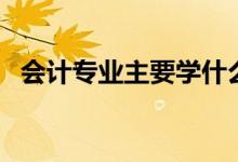 會計專業(yè)主要學什么（關(guān)于會計專業(yè)介紹）