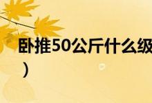 臥推50公斤什么級(jí)別（臥推50公斤什么水平）