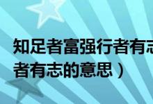 知足者富強(qiáng)行者有志什么意思（知足者富強(qiáng)行者有志的意思）