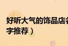 好聽大氣的飾品店名字（好聽大氣的飾品店名字推薦）