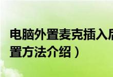 電腦外置麥克插入后怎么設置（外置麥克風設置方法介紹）