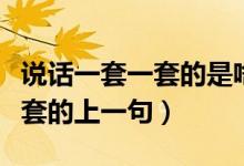 說(shuō)話(huà)一套一套的是啥意思（什么說(shuō)話(huà)一套又一套的上一句）