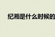 紀湘是什么時候的事（紀湘是怎么回事）