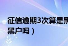 征信逾期3次算是黑戶(hù)嗎（征信逾期三個(gè)月是黑戶(hù)嗎）