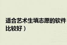 適合藝術(shù)生填志愿的軟件（藝術(shù)類高考志愿填報(bào)軟件有哪些比較好）