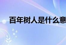 百年樹(shù)人是什么意思（百年樹(shù)人的含義）
