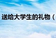 送給大學(xué)生的禮物（考上大學(xué)送什么禮物好）