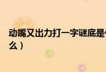 動嘴又出力打一字謎底是什么（動嘴又出力打一字謎底是什么）