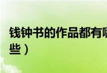 錢鐘書的作品都有哪些（錢鐘書的作品都有哪些）