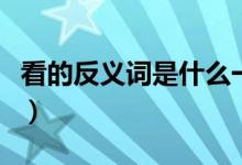 看的反義詞是什么一年級（看的反義詞是什么）