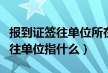 報(bào)到證簽往單位所在地代碼是什么（報(bào)到證簽往單位指什么）