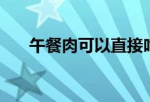 午餐肉可以直接吃嗎（還能怎么吃呢）