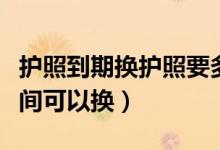 護照到期換護照要多久（護照到期前要多久時間可以換）