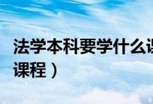 法學本科要學什么課程（法學主要學的是什么課程）