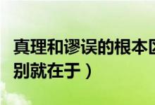 真理和謬誤的根本區(qū)別（真理和謬誤的根本區(qū)別就在于）