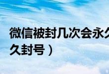 微信被封幾次會永久封號（微信被封幾次會永久封號）