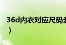 36d內(nèi)衣對(duì)應(yīng)尺碼多少（36d是多大碼的內(nèi)衣）