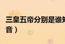 三皇五帝分別是誰知乎（三皇五帝分別是誰讀音）