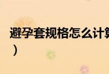 避孕套規(guī)格怎么計(jì)算（避孕套的規(guī)格怎么算的）