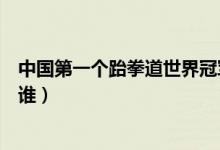中國第一個跆拳道世界冠軍(中國第一個跆拳道世界冠軍是誰)