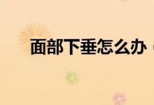 面部下垂怎么辦(如何改善臉部下垂)
