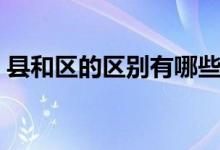 縣和區(qū)的區(qū)別有哪些（縣和區(qū)的區(qū)別哪個大）