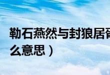 勒石燕然與封狼居胥（封狼居胥勒石燕然是什么意思）