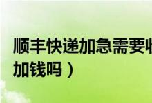 順豐快遞加急需要收費(fèi)嗎（順豐快遞加急需要加錢嗎）