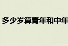 多少歲算青年和中年（多少歲算青年和中年）