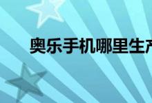 奧樂(lè)手機(jī)哪里生產(chǎn)的（奧樂(lè)手機(jī)好嗎）