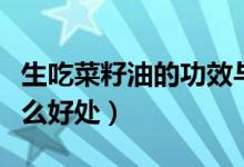 生吃菜籽油的功效與作用（吃生菜籽油會有什么好處）