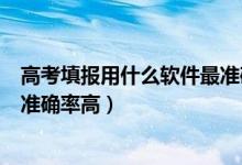 高考填報(bào)用什么軟件最準(zhǔn)確?(2022高考志愿填報(bào)軟件哪個(gè)準(zhǔn)確率高)