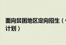 面向貧困地區(qū)定向招生（什么是農(nóng)村貧困地區(qū)定向招生專項計劃）