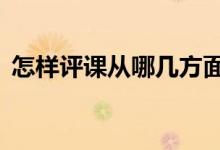怎樣評課從哪幾方面入手（6個方面很關鍵）