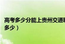高考多少分能上貴州交通職業(yè)技術(shù)學(xué)院(2021錄取分?jǐn)?shù)線是多少)
